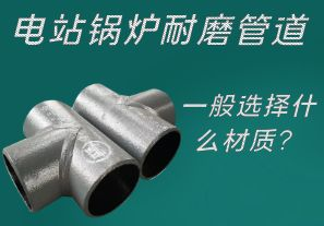 電站鍋爐耐磨管道一般選擇什么材質(zhì)？