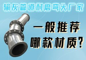 輸灰管道耐磨彎頭廠家一般推薦哪款材質(zhì)？