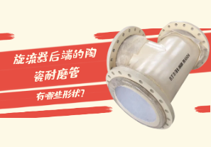 旋流器后端的陶瓷耐磨管有哪些形狀？[江河]