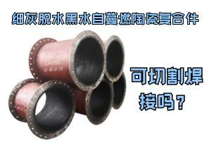 細灰脫水黑水自蔓燃陶瓷復合件可切割焊接嗎？
